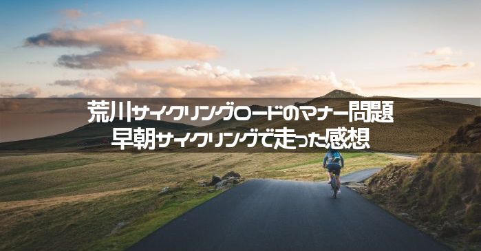 荒川サイクリングロードのマナー問題。早朝サイクリングで走った感想